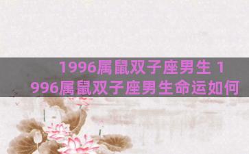 1996属鼠双子座男生 1996属鼠双子座男生命运如何 1996属鼠双子座男生 1996属鼠双子座男生命运如何
